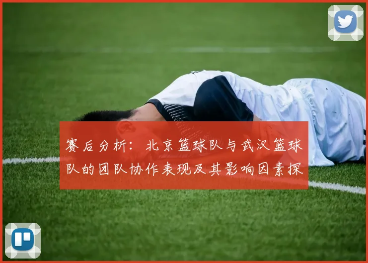 赛后分析：北京篮球队与武汉篮球队的团队协作表现及其影响因素探讨