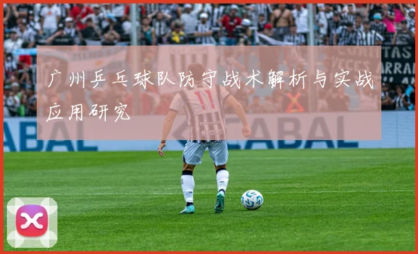 广州乒乓球队防守战术解析与实战应用研究