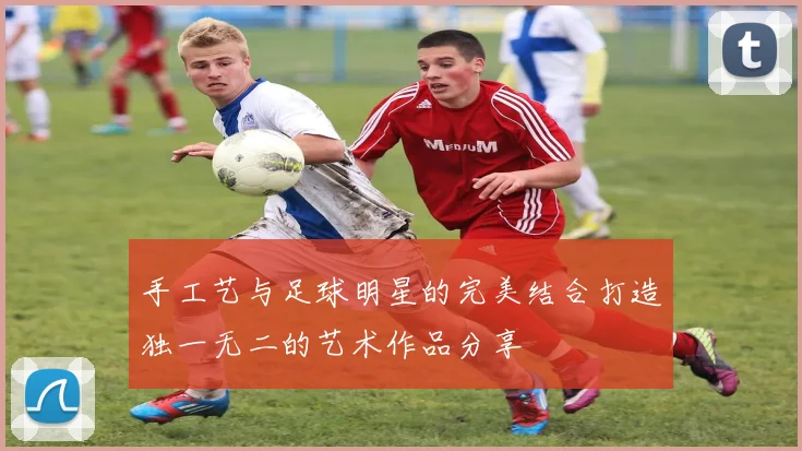 手工艺与足球明星的完美结合打造独一无二的艺术作品分享