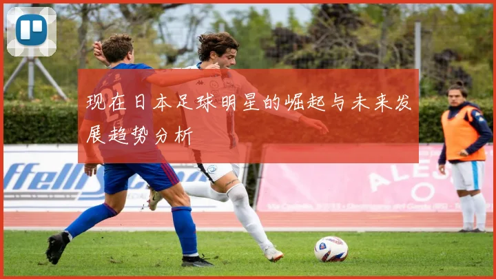 现在日本足球明星的崛起与未来发展趋势分析
