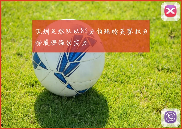 深圳足球队以85分领跑精英赛积分榜展现强劲实力