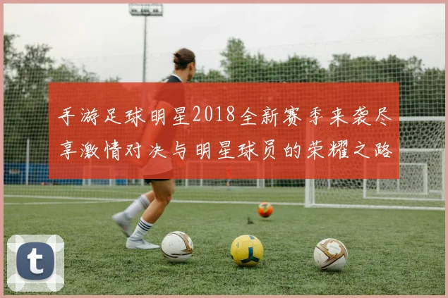 手游足球明星2018全新赛季来袭尽享激情对决与明星球员的荣耀之路