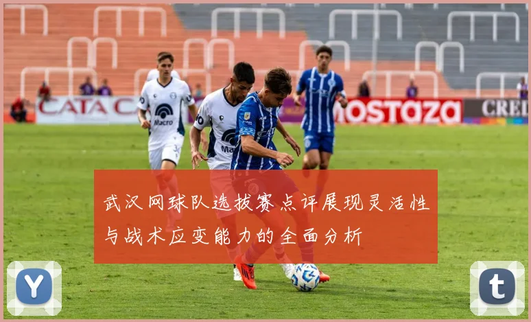 武汉网球队选拔赛点评展现灵活性与战术应变能力的全面分析