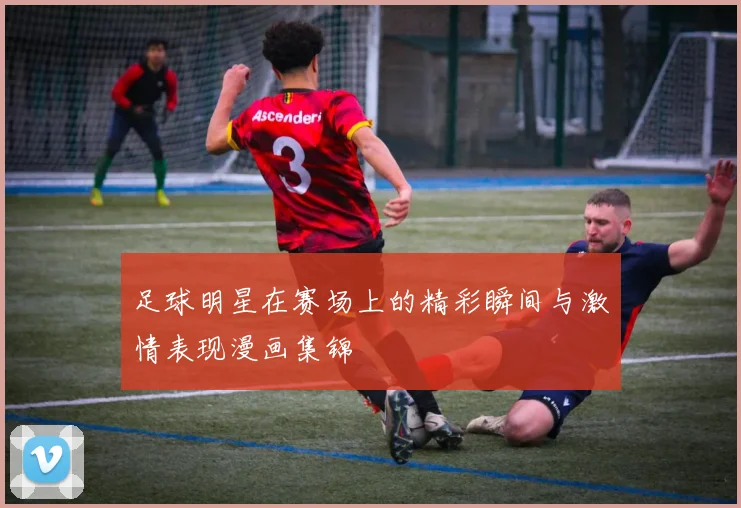足球明星在赛场上的精彩瞬间与激情表现漫画集锦