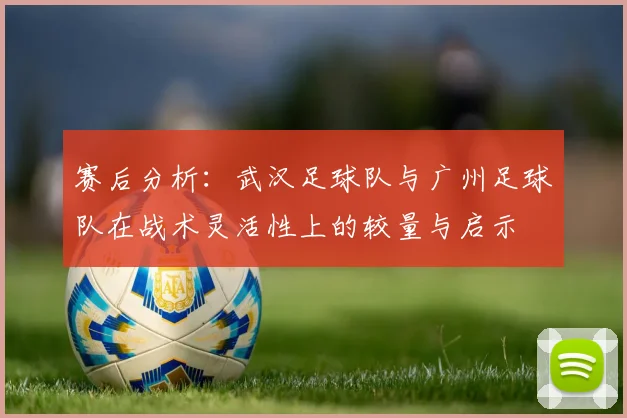 赛后分析：武汉足球队与广州足球队在战术灵活性上的较量与启示