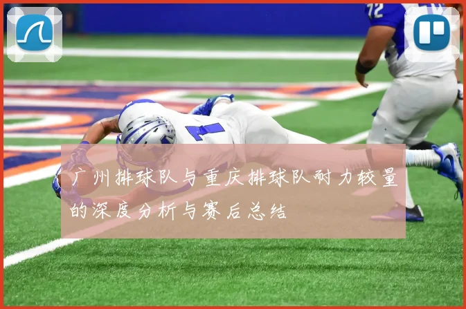 广州排球队与重庆排球队耐力较量的深度分析与赛后总结