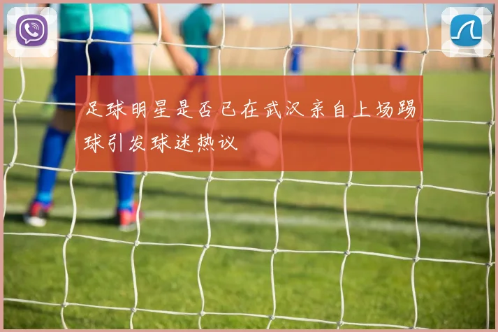 足球明星是否已在武汉亲自上场踢球引发球迷热议