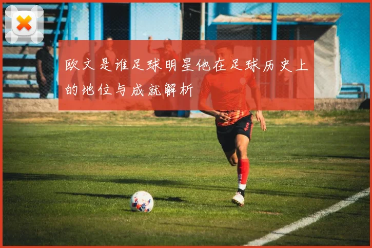 欧文是谁足球明星他在足球历史上的地位与成就解析