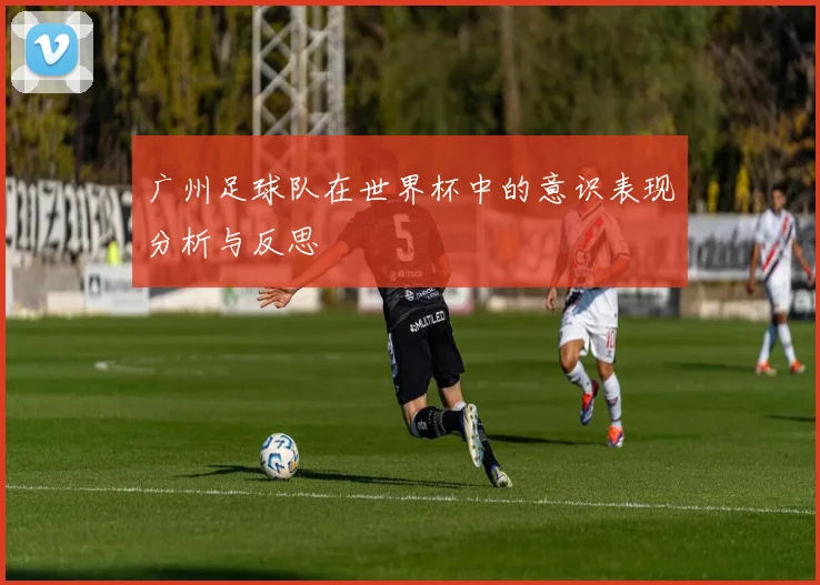广州足球队在世界杯中的意识表现分析与反思