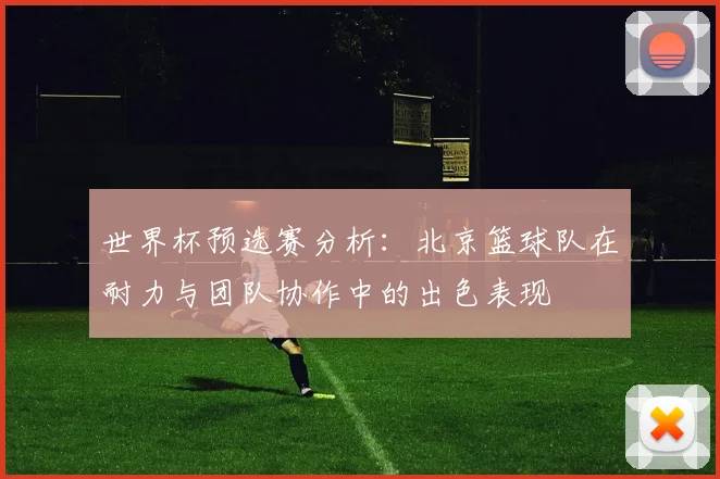 世界杯预选赛分析：北京篮球队在耐力与团队协作中的出色表现