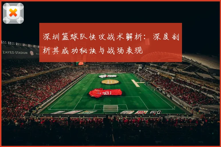 深圳篮球队快攻战术解析：深度剖析其成功秘诀与战场表现