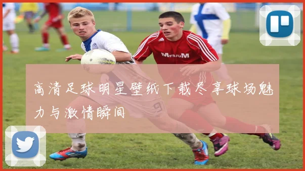 高清足球明星壁纸下载尽享球场魅力与激情瞬间