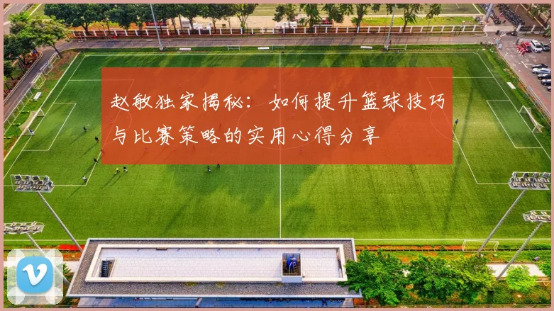 赵敏独家揭秘：如何提升篮球技巧与比赛策略的实用心得分享