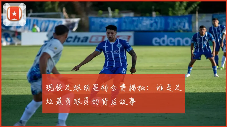 现役足球明星转会费揭秘：谁是足坛最贵球员的背后故事